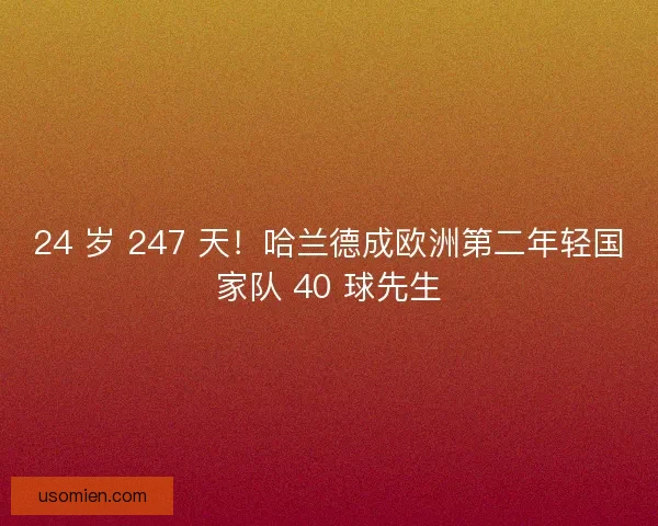 24 岁 247 天！哈兰德成欧洲第二年轻国家队 40 球先生