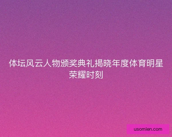 体坛风云人物颁奖典礼揭晓年度体育明星荣耀时刻
