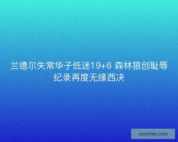 兰德尔失常华子低迷19+6 森林狼创耻辱纪录再度无缘西决 兰德尔失常华子低迷19+6 森林狼创耻辱纪录再度无缘西决