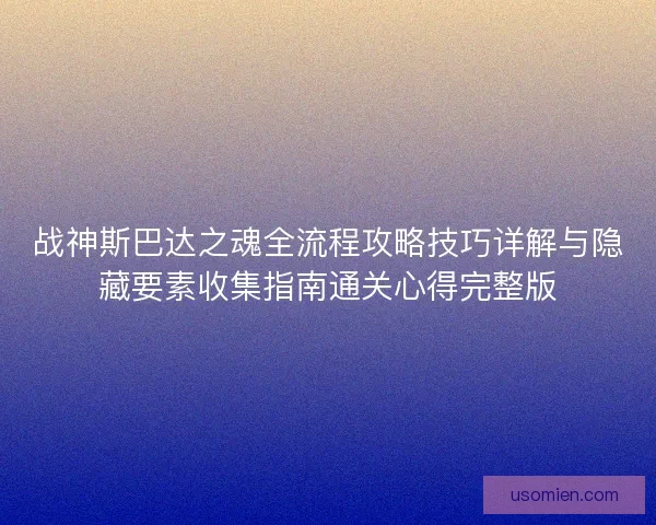战神斯巴达之魂全流程攻略技巧详解与隐藏要素收集指南通关心得完整版 战神斯巴达之魂全流程攻略技巧详解与隐藏要素收集指南通关心得完整版