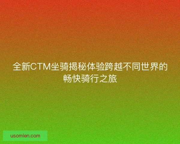 全新CTM坐骑揭秘体验跨越不同世界的畅快骑行之旅