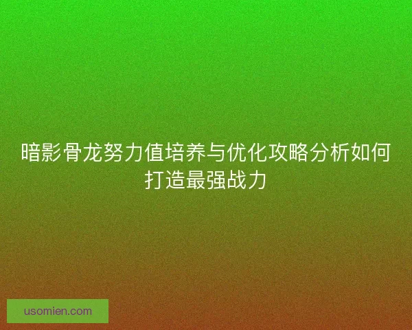 暗影骨龙努力值培养与优化攻略分析如何打造最强战力