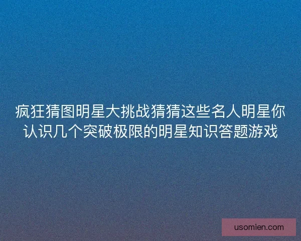 疯狂猜图明星大挑战猜猜这些名人明星你认识几个突破极限的明星知识答题游戏