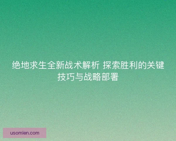 绝地求生全新战术解析 探索胜利的关键技巧与战略部署 绝地求生全新战术解析 探索胜利的关键技巧与战略部署