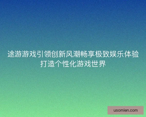 途游游戏引领创新风潮畅享极致娱乐体验打造个性化游戏世界