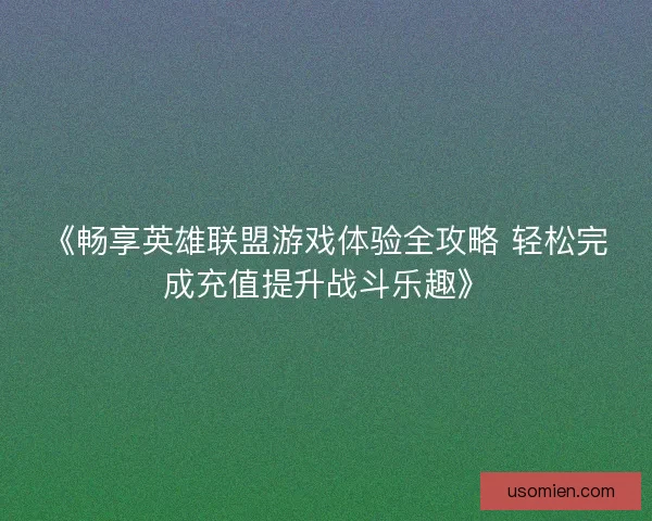 《畅享英雄联盟游戏体验全攻略 轻松完成充值提升战斗乐趣》