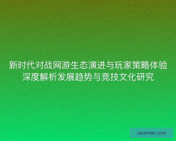 新时代对战网游生态演进与玩家策略体验深度解析发展趋势与竞技文化研究