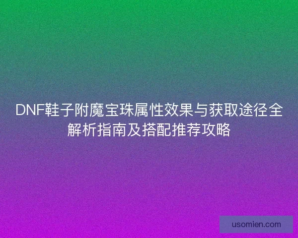 DNF鞋子附魔宝珠属性效果与获取途径全解析指南及搭配推荐攻略