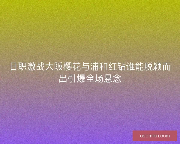 日职激战大阪樱花与浦和红钻谁能脱颖而出引爆全场悬念