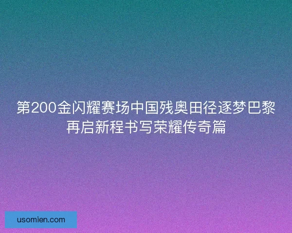 第200金闪耀赛场中国残奥田径逐梦巴黎再启新程书写荣耀传奇篇