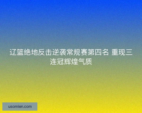 辽篮绝地反击逆袭常规赛第四名 重现三连冠辉煌气质