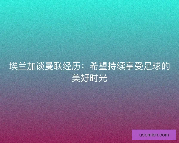 埃兰加谈曼联经历：希望持续享受足球的美好时光