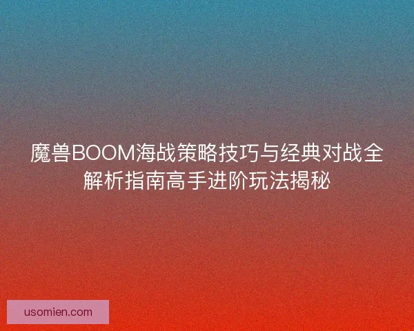 魔兽BOOM海战策略技巧与经典对战全解析指南高手进阶玩法揭秘