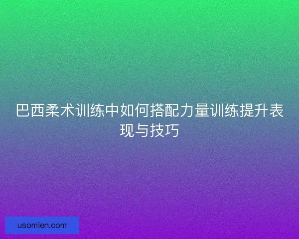 巴西柔术训练中如何搭配力量训练提升表现与技巧