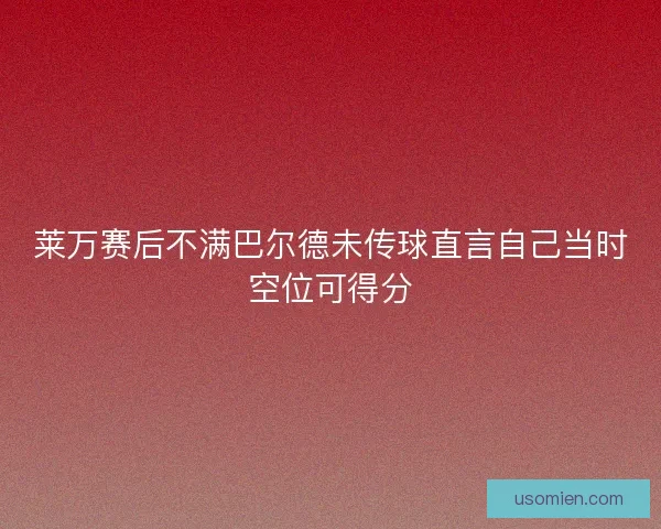 莱万赛后不满巴尔德未传球直言自己当时空位可得分