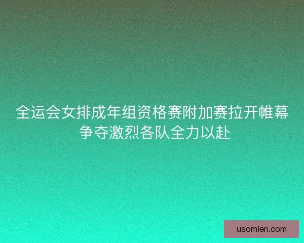 全运会女排成年组资格赛附加赛拉开帷幕 争夺激烈各队全力以赴 全运会女排成年组资格赛附加赛拉开帷幕 争夺激烈各队全力以赴