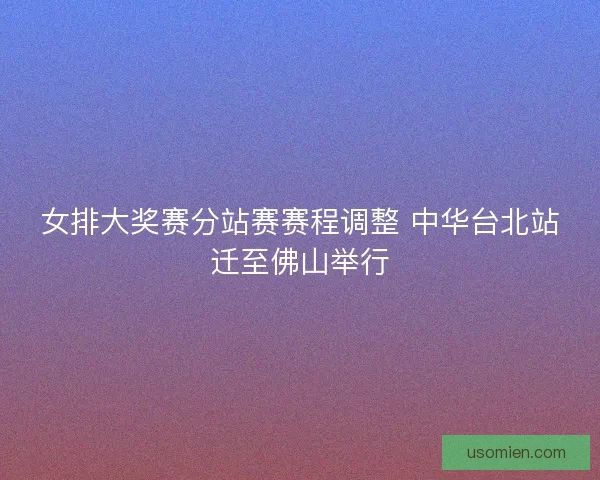 女排大奖赛分站赛赛程调整 中华台北站迁至佛山举行 女排大奖赛分站赛赛程调整 中华台北站迁至佛山举行