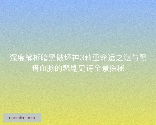 深度解析暗黑破坏神3莉亚命运之谜与黑暗血脉的悲剧史诗全景探秘
