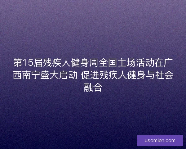 第15届残疾人健身周全国主场活动在广西南宁盛大启动 促进残疾人健身与社会融合 第15届残疾人健身周全国主场活动在广西南宁盛大启动 促进残疾人健身与社会融合
