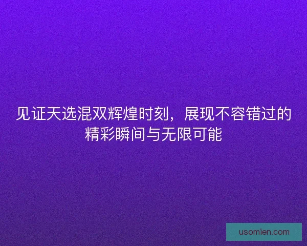 见证天选混双辉煌时刻，展现不容错过的精彩瞬间与无限可能