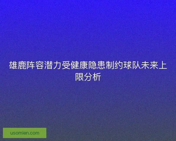 雄鹿阵容潜力受健康隐患制约球队未来上限分析