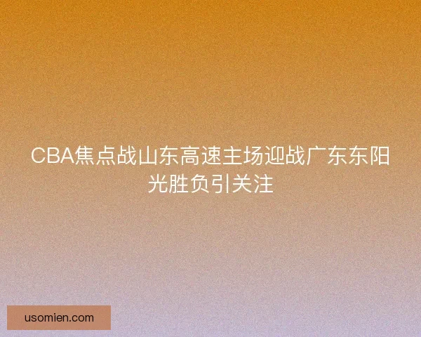 CBA焦点战山东高速主场迎战广东东阳光胜负引关注 CBA焦点战山东高速主场迎战广东东阳光胜负引关注