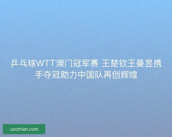 乒乓球WTT澳门冠军赛 王楚钦王曼昱携手夺冠助力中国队再创辉煌 乒乓球WTT澳门冠军赛 王楚钦王曼昱携手夺冠助力中国队再创辉煌