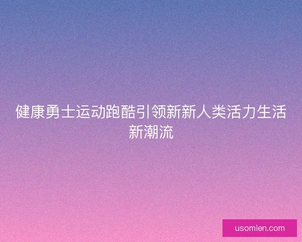健康勇士运动跑酷引领新新人类活力生活新潮流 健康勇士运动跑酷引领新新人类活力生活新潮流