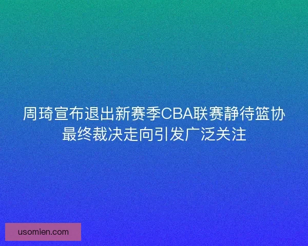 周琦宣布退出新赛季CBA联赛静待篮协最终裁决走向引发广泛关注 周琦宣布退出新赛季CBA联赛静待篮协最终裁决走向引发广泛关注