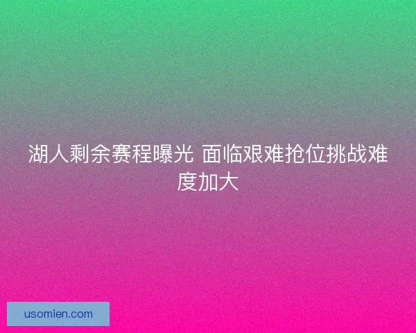 湖人剩余赛程曝光 面临艰难抢位挑战难度加大