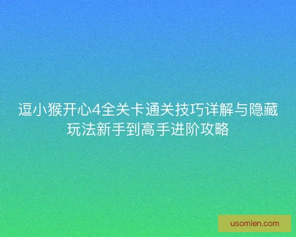 逗小猴开心4全关卡通关技巧详解与隐藏玩法新手到高手进阶攻略