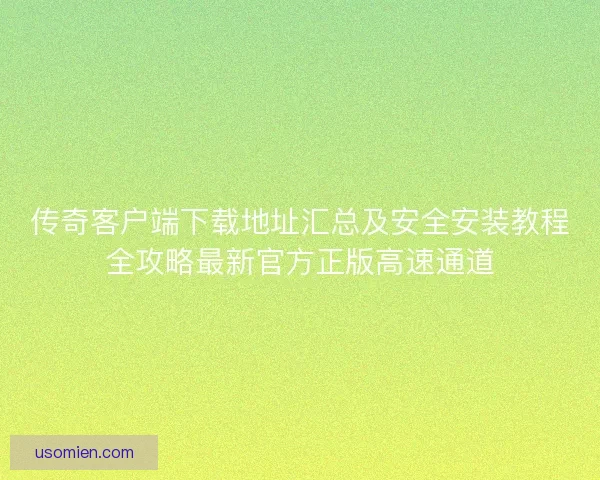 传奇客户端下载地址汇总及安全安装教程全攻略最新官方正版高速通道 传奇客户端下载地址汇总及安全安装教程全攻略最新官方正版高速通道