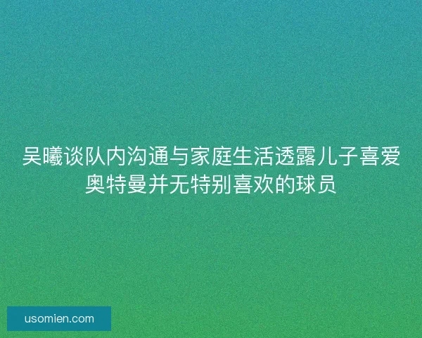 吴曦谈队内沟通与家庭生活透露儿子喜爱奥特曼并无特别喜欢的球员 吴曦谈队内沟通与家庭生活透露儿子喜爱奥特曼并无特别喜欢的球员