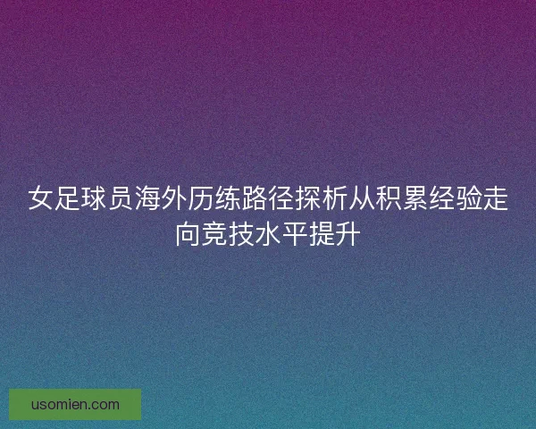 女足球员海外历练路径探析从积累经验走向竞技水平提升