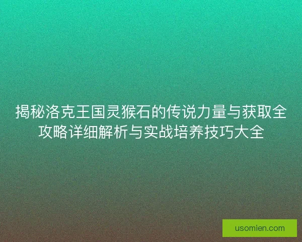 揭秘洛克王国灵猴石的传说力量与获取全攻略详细解析与实战培养技巧大全