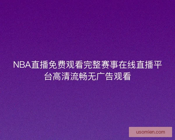 NBA直播免费观看完整赛事在线直播平台高清流畅无广告观看 NBA直播免费观看完整赛事在线直播平台高清流畅无广告观看