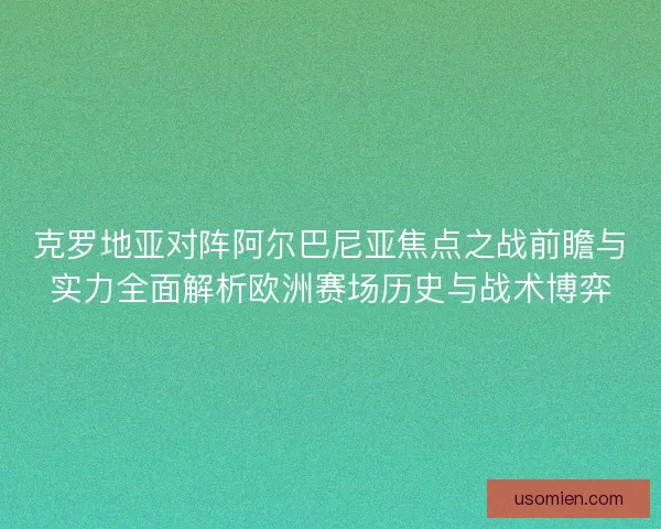 克罗地亚对阵阿尔巴尼亚焦点之战前瞻与实力全面解析欧洲赛场历史与战术博弈