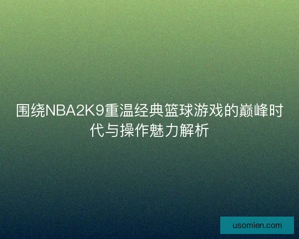 围绕NBA2K9重温经典篮球游戏的巅峰时代与操作魅力解析 围绕NBA2K9重温经典篮球游戏的巅峰时代与操作魅力解析