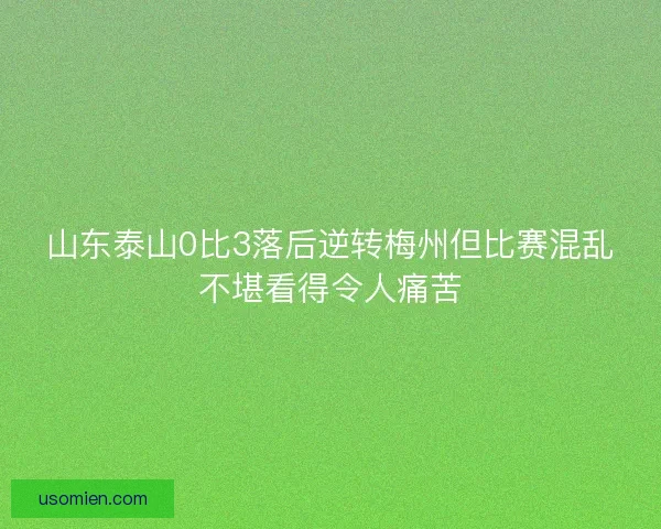 山东泰山0比3落后逆转梅州但比赛混乱不堪看得令人痛苦 山东泰山0比3落后逆转梅州但比赛混乱不堪看得令人痛苦