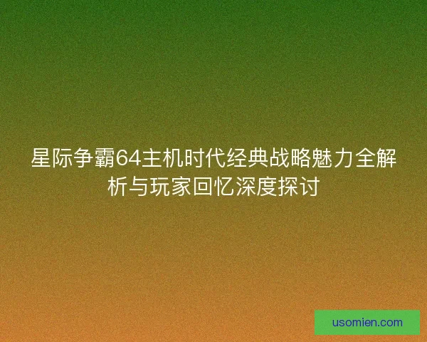 星际争霸64主机时代经典战略魅力全解析与玩家回忆深度探讨