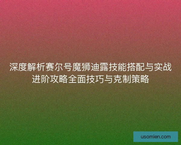 深度解析赛尔号魔狮迪露技能搭配与实战进阶攻略全面技巧与克制策略 深度解析赛尔号魔狮迪露技能搭配与实战进阶攻略全面技巧与克制策略