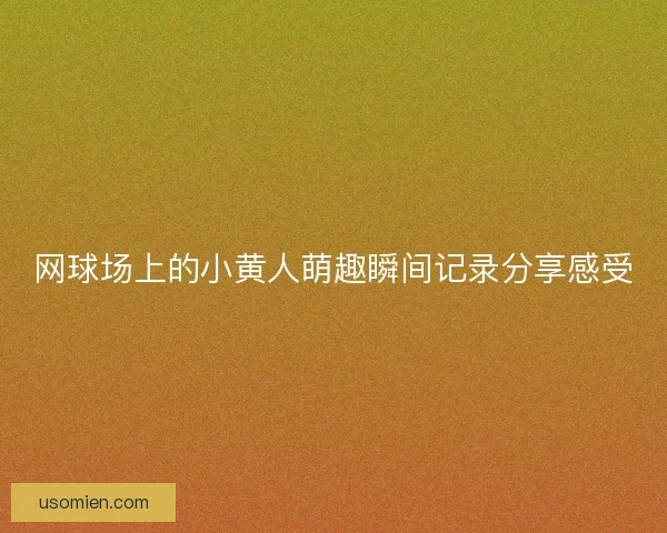 网球场上的小黄人萌趣瞬间记录分享感受