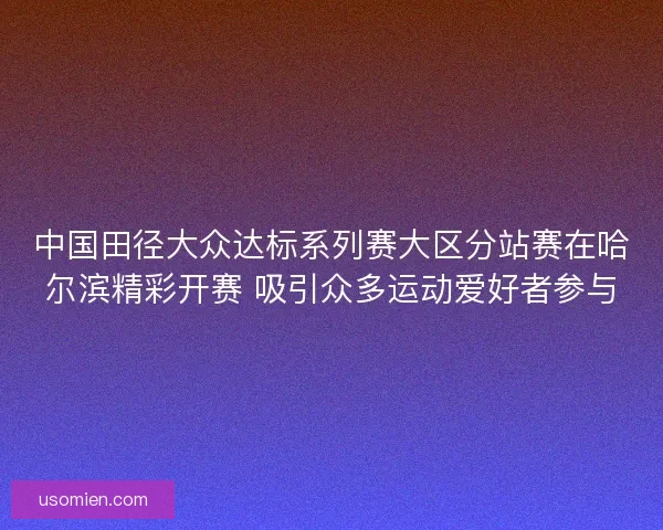 中国田径大众达标系列赛大区分站赛在哈尔滨精彩开赛 吸引众多运动爱好者参与 中国田径大众达标系列赛大区分站赛在哈尔滨精彩开赛 吸引众多运动爱好者参与