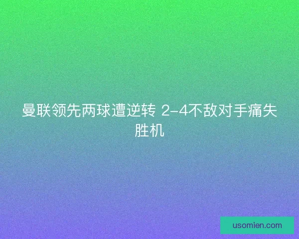 曼联领先两球遭逆转 2-4不敌对手痛失胜机