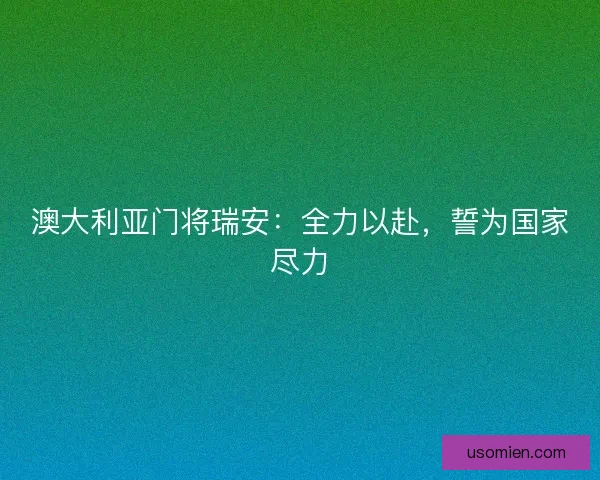 澳大利亚门将瑞安:全力以赴,誓为国家尽力 澳大利亚门将瑞安:全力以赴,誓为国家尽力