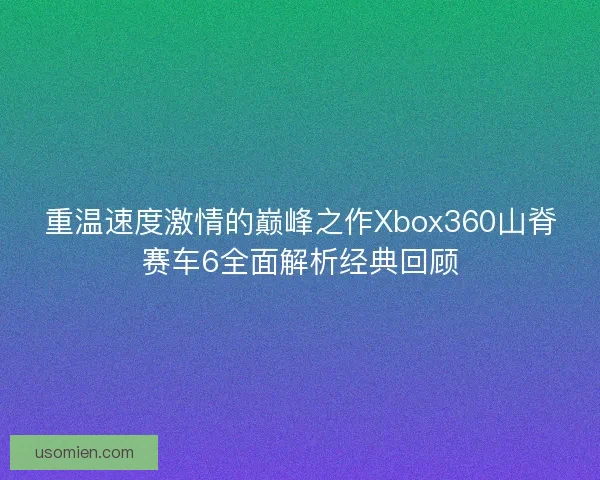 重温速度激情的巅峰之作Xbox360山脊赛车6全面解析经典回顾