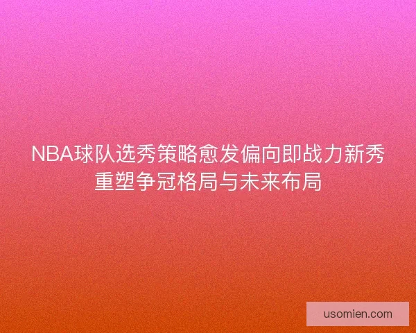 NBA球队选秀策略愈发偏向即战力新秀重塑争冠格局与未来布局