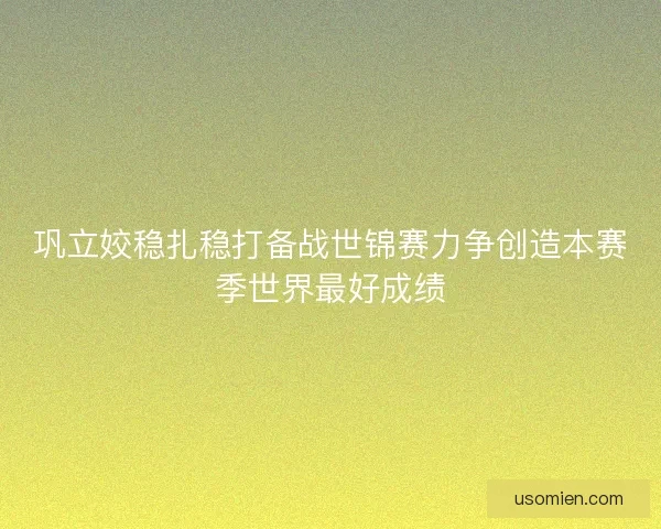 巩立姣稳扎稳打备战世锦赛力争创造本赛季世界最好成绩