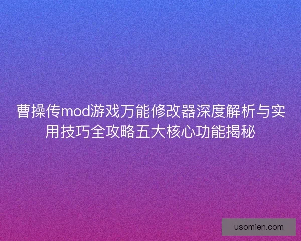 曹操传mod游戏万能修改器深度解析与实用技巧全攻略五大核心功能揭秘