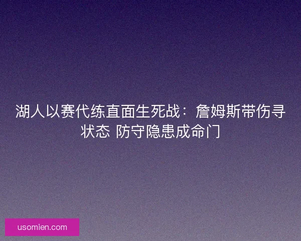 湖人以赛代练直面生死战：詹姆斯带伤寻状态 防守隐患成命门